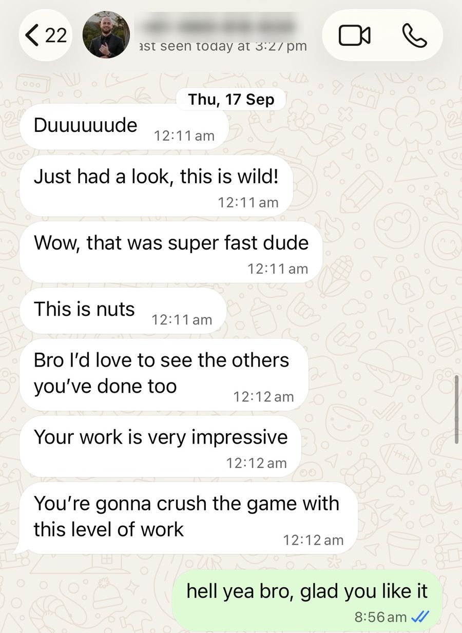 WhatsApp messages from Tommi King: Duuuuuude. Just had a look, this is wild! Wow, that was super fast dude. This is nuts. Bro I'd love to see the others you've done too. Your work is very impressive. You're gonna crush the game with this level of work.